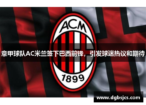 意甲球队AC米兰签下巴西前锋，引发球迷热议和期待