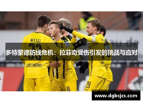 多特蒙德防线危机：拉菲奇受伤引发的挑战与应对