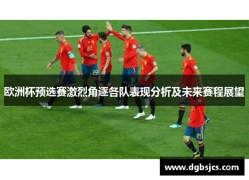 欧洲杯预选赛激烈角逐各队表现分析及未来赛程展望