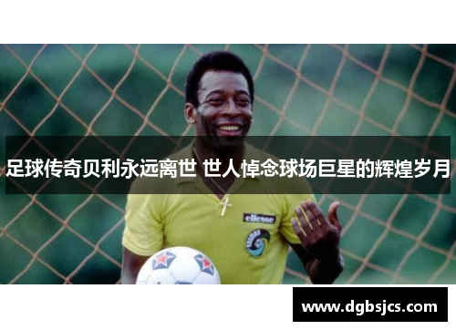 足球传奇贝利永远离世 世人悼念球场巨星的辉煌岁月