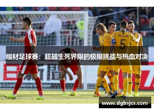 棺材足球赛：超越生死界限的极限挑战与热血对决