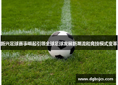 新兴足球赛事崛起引领全球足球发展新潮流和竞技模式变革