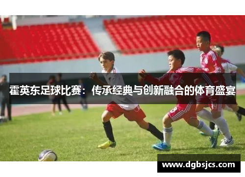 霍英东足球比赛：传承经典与创新融合的体育盛宴