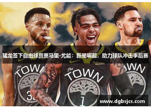 猛龙签下自由球员贾马里-尤能：新星崛起，助力球队冲击季后赛