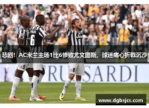 悲剧！AC米兰主场1比6惨败尤文图斯，球迷痛心折戟沉沙