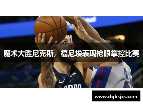 魔术大胜尼克斯，福尼埃表现抢眼掌控比赛