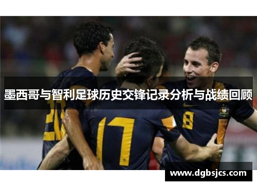 墨西哥与智利足球历史交锋记录分析与战绩回顾