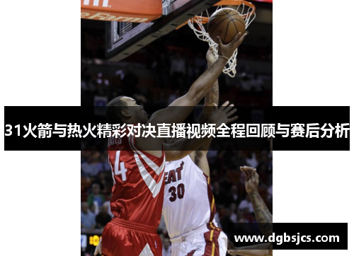 31火箭与热火精彩对决直播视频全程回顾与赛后分析