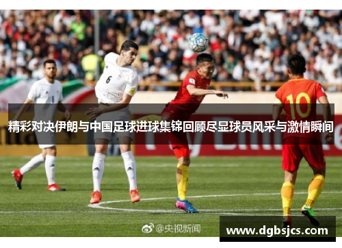 精彩对决伊朗与中国足球进球集锦回顾尽显球员风采与激情瞬间