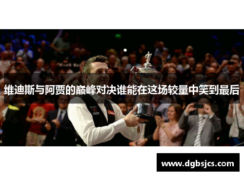 维迪斯与阿贾的巅峰对决谁能在这场较量中笑到最后