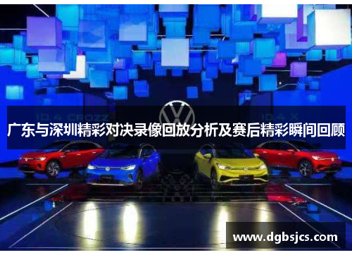 广东与深圳精彩对决录像回放分析及赛后精彩瞬间回顾