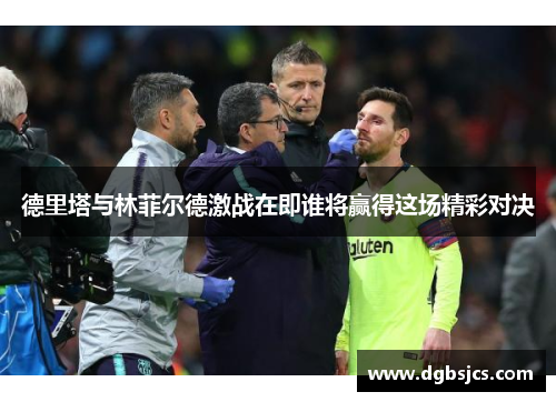 德里塔与林菲尔德激战在即谁将赢得这场精彩对决