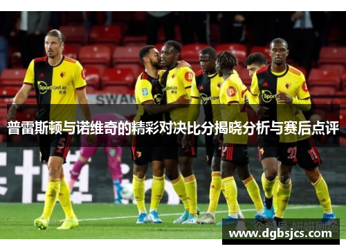普雷斯顿与诺维奇的精彩对决比分揭晓分析与赛后点评